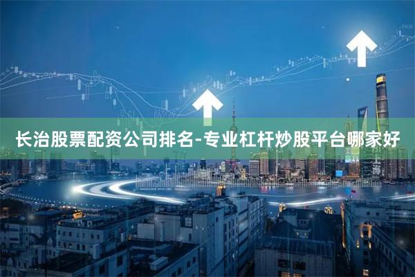 长治股票配资公司排名-专业杠杆炒股平台哪家好