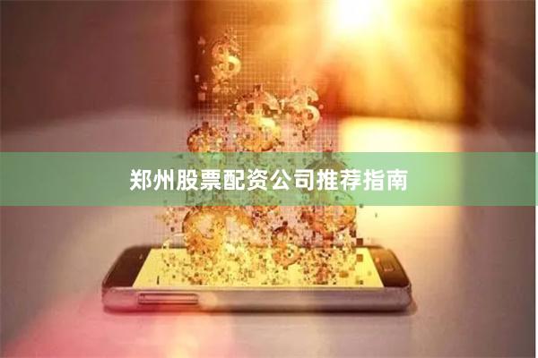 郑州股票配资公司推荐指南