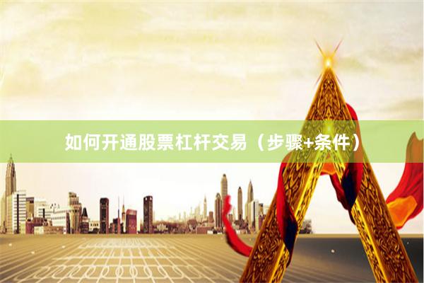 如何开通股票杠杆交易（步骤+条件）