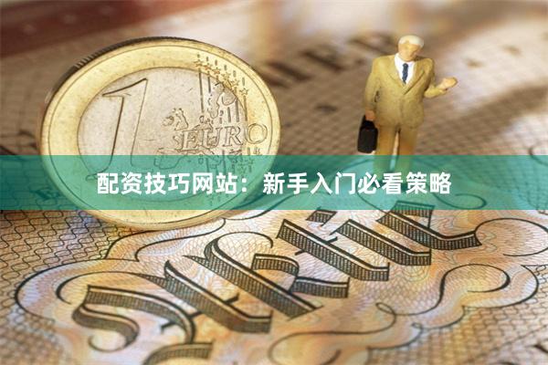 配资技巧网站：新手入门必看策略