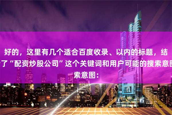 好的，这里有几个适合百度收录、以内的标题，结合了“配资炒股公司”这个关键词和用户可能的搜索意图：