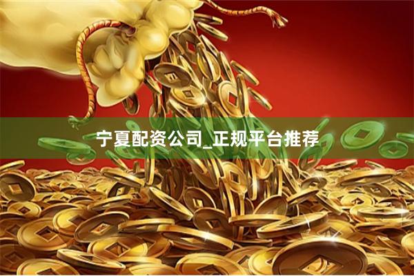 宁夏配资公司_正规平台推荐