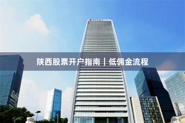 陕西股票开户指南｜低佣金流程