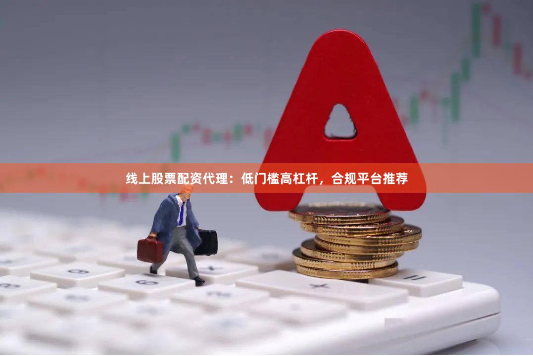 线上股票配资代理：低门槛高杠杆，合规平台推荐