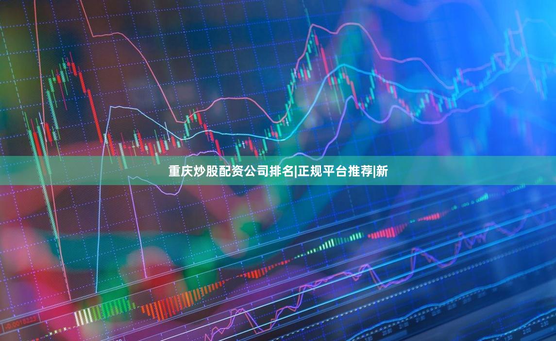 重庆炒股配资公司排名|正规平台推荐|新