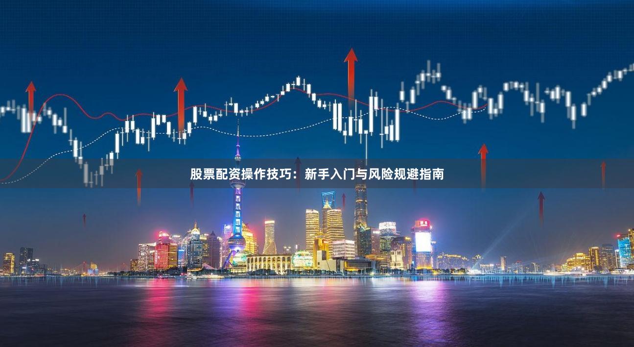 股票配资操作技巧：新手入门与风险规避指南