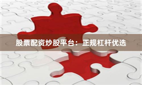 股票配资炒股平台：正规杠杆优选