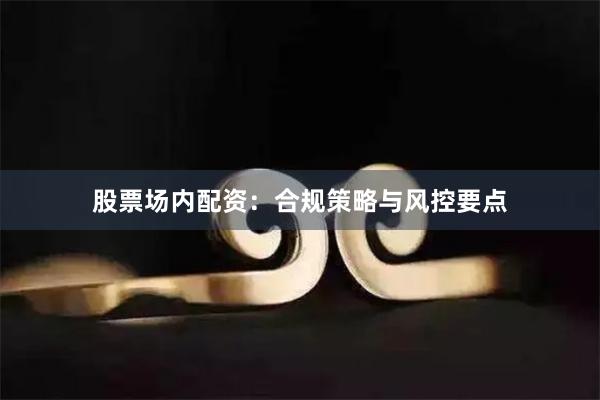 股票场内配资:合规策略与风控要点