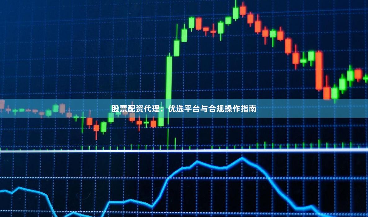股票配资代理：优选平台与合规操作指南