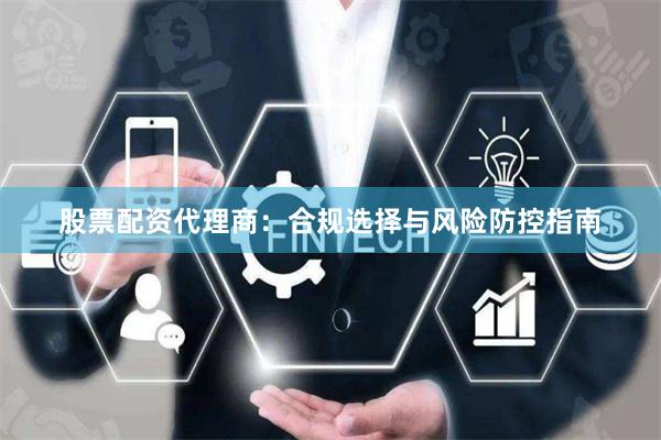 股票配资代理商：合规选择与风险防控指南