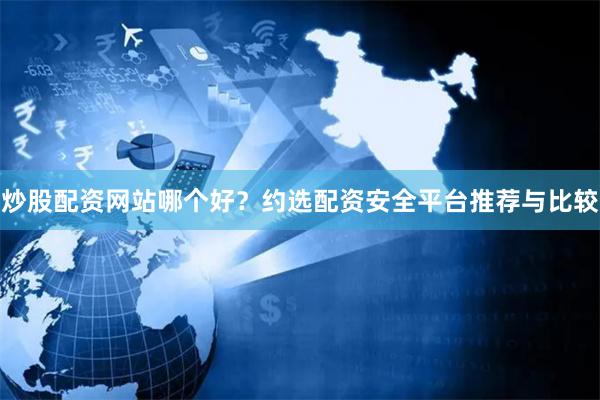 炒股配资网站哪个好？约选配资安全平台推荐与比较