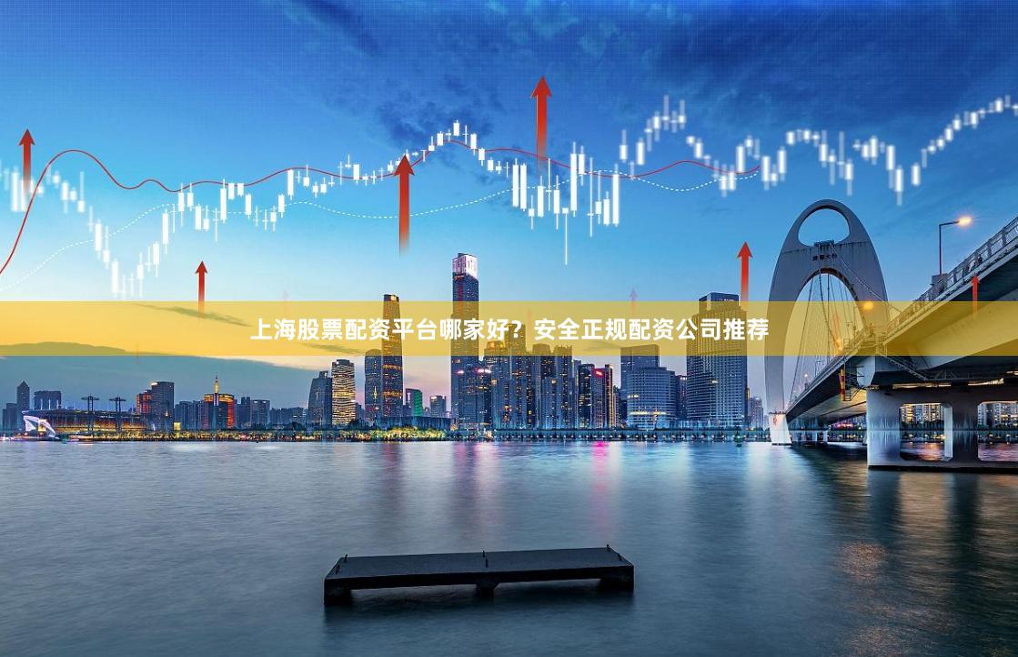 上海股票配资平台哪家好？安全正规配资公司推荐