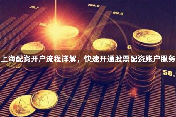 上海配资开户流程详解，快速开通股票配资账户服务
