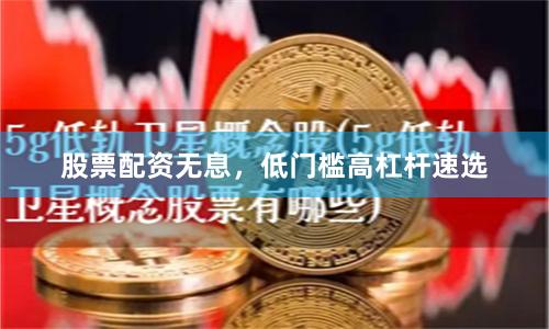 股票配资无息，低门槛高杠杆速选