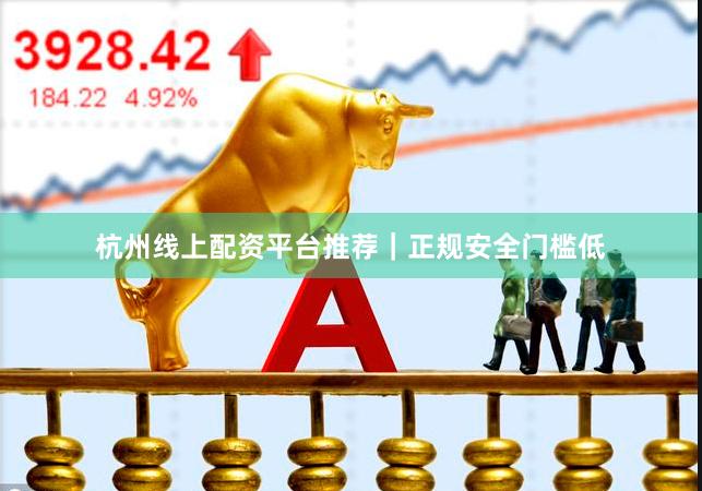杭州线上配资平台推荐｜正规安全门槛低