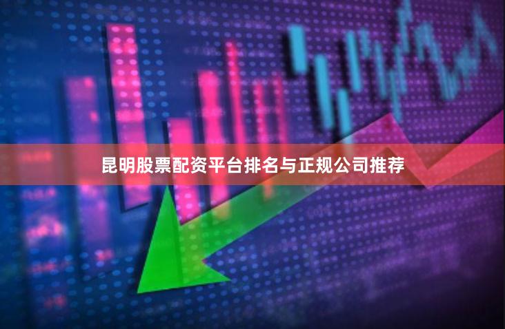 昆明股票配资平台排名与正规公司推荐