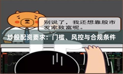 炒股配资要求：门槛、风控与合规条件