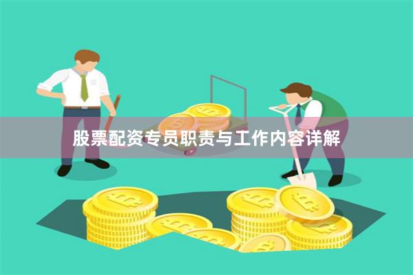 股票配资专员职责与工作内容详解