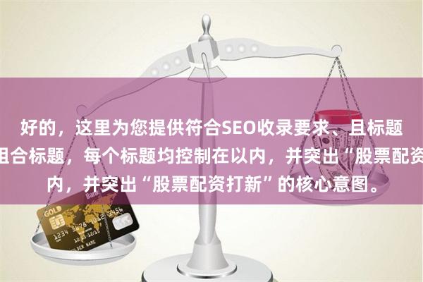 好的，这里为您提供符合SEO收录要求、且标题各不相同的关键词组合标题，每个标题均控制在以内，并突出“股票配资打新”的核心意图。