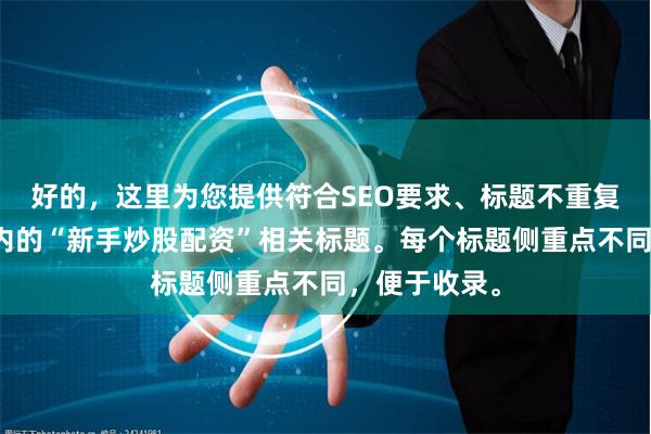 好的，这里为您提供符合SEO要求、标题不重复且字数在以内的“新手炒股配资”相关标题。每个标题侧重点不同，便于收录。