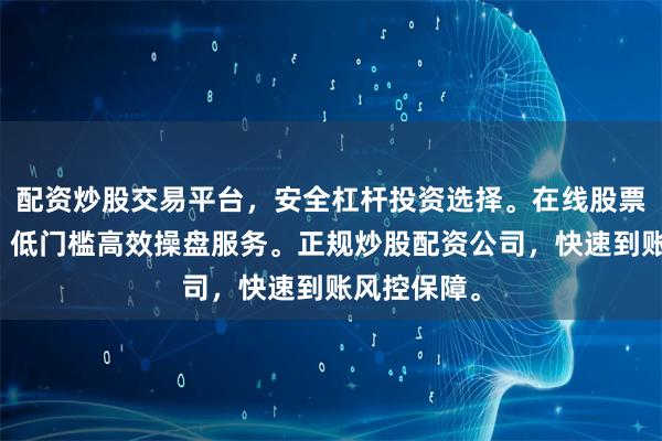 配资炒股交易平台，安全杠杆投资选择。在线股票配资开户，低门槛高效操盘服务。正规炒股配资公司，快速到账风控保障。