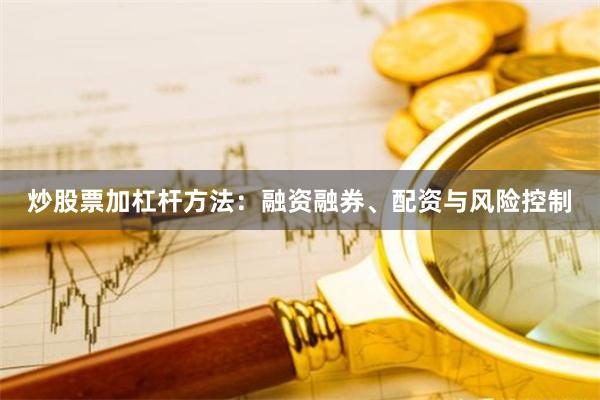 炒股票加杠杆方法：融资融券、配资与风险控制