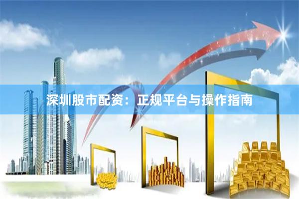 深圳股市配资：正规平台与操作指南