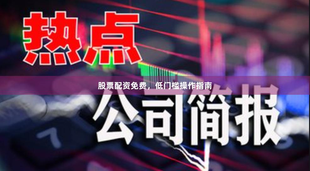 股票配资免费，低门槛操作指南